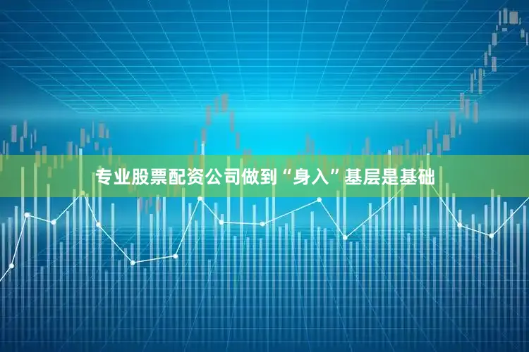 专业股票配资公司做到“身入”基层是基础