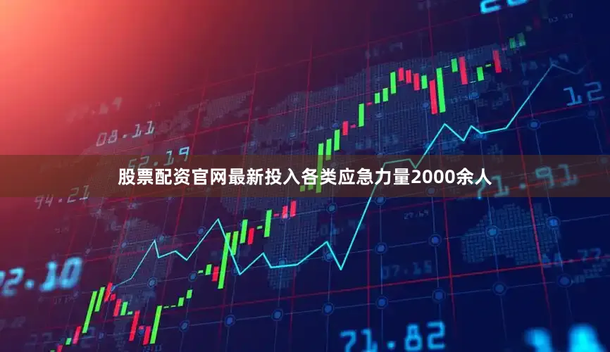 股票配资官网最新投入各类应急力量2000余人
