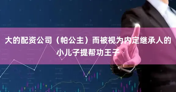 大的配资公司（帕公主）而被视为内定继承人的小儿子提帮功王子
