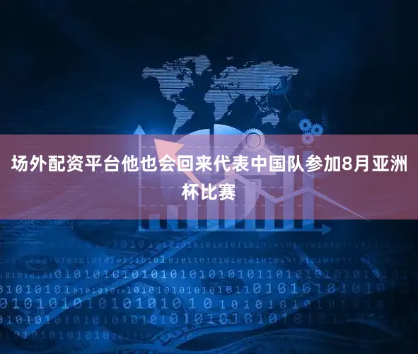 场外配资平台他也会回来代表中国队参加8月亚洲杯比赛