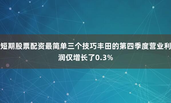 短期股票配资最简单三个技巧丰田的第四季度营业利润仅增长了0.3%
