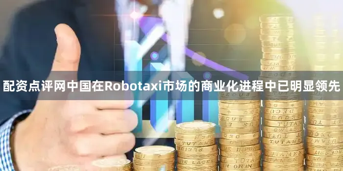 配资点评网中国在Robotaxi市场的商业化进程中已明显领先
