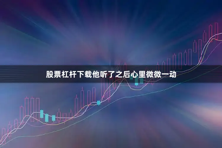 股票杠杆下载他听了之后心里微微一动