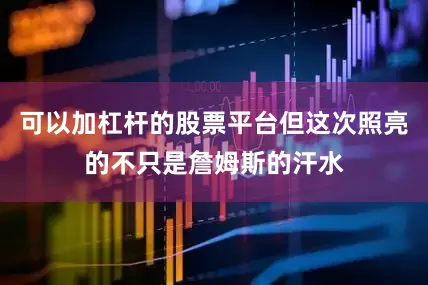 可以加杠杆的股票平台但这次照亮的不只是詹姆斯的汗水