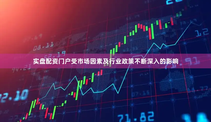 实盘配资门户受市场因素及行业政策不断深入的影响