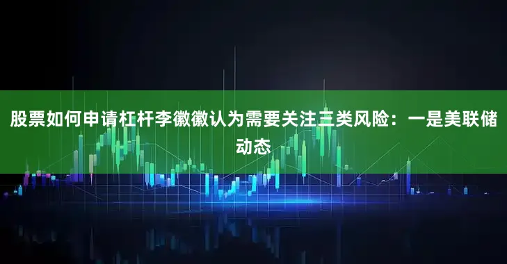 股票如何申请杠杆李徽徽认为需要关注三类风险：一是美联储动态