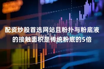 配资炒股首选网站且粉扑与粉底液的接触面积是传统粉底的5倍