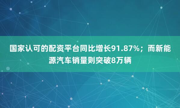 国家认可的配资平台同比增长91.87%；而新能源汽车销量则突破8万辆