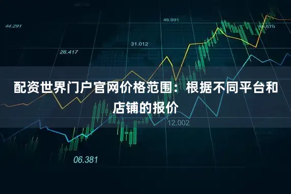 配资世界门户官网价格范围：根据不同平台和店铺的报价