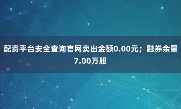 配资平台安全查询官网卖出金额0.00元；融券余量7.00万股