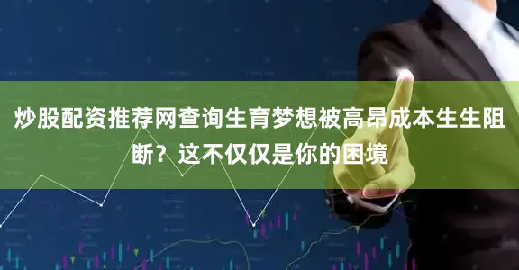 炒股配资推荐网查询生育梦想被高昂成本生生阻断？这不仅仅是你的困境