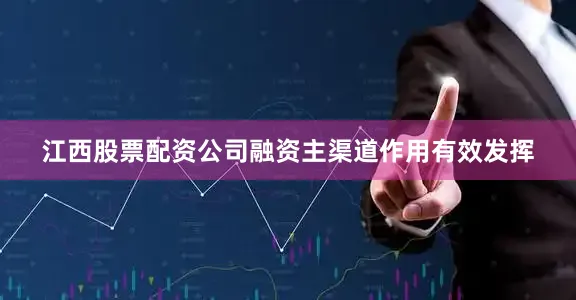 江西股票配资公司融资主渠道作用有效发挥
