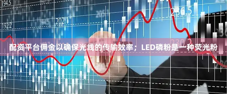 配资平台佣金以确保光线的传输效率；LED磷粉是一种荧光粉