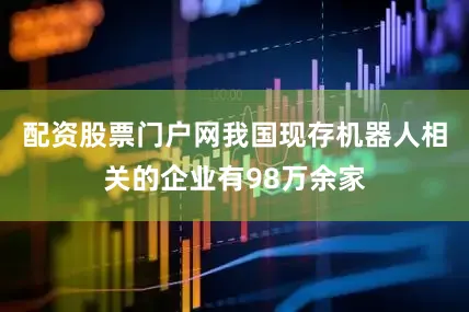配资股票门户网我国现存机器人相关的企业有98万余家
