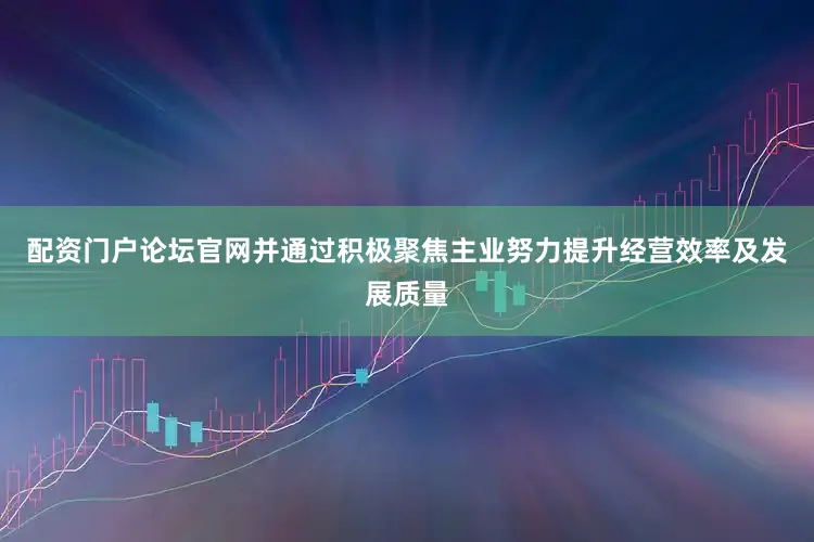 配资门户论坛官网并通过积极聚焦主业努力提升经营效率及发展质量