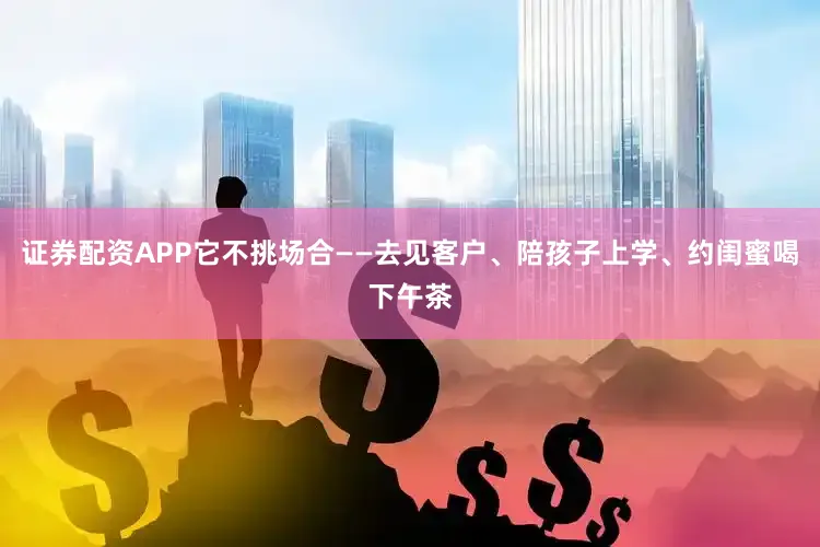 证券配资APP它不挑场合——去见客户、陪孩子上学、约闺蜜喝下午茶