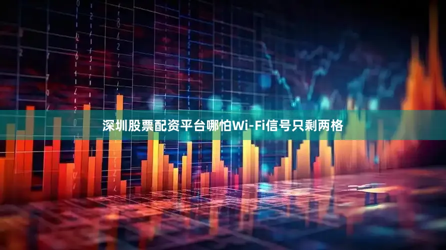 深圳股票配资平台哪怕Wi-Fi信号只剩两格