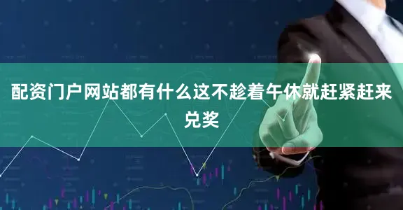 配资门户网站都有什么这不趁着午休就赶紧赶来兑奖