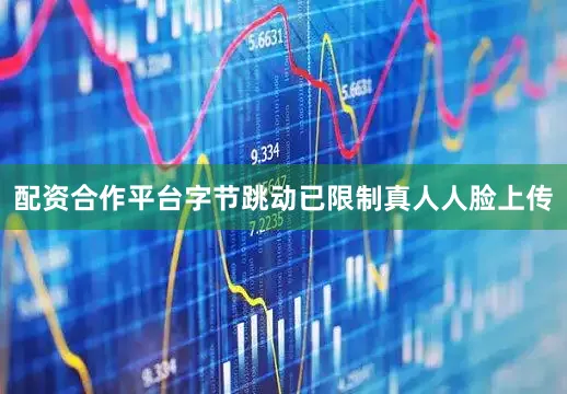 配资合作平台字节跳动已限制真人人脸上传