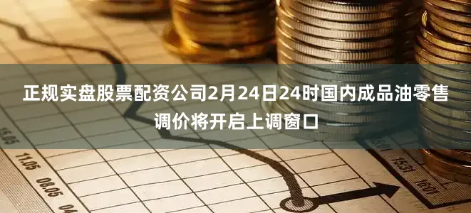 正规实盘股票配资公司2月24日24时国内成品油零售调价将开启上调窗口