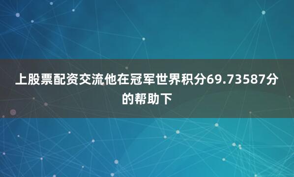上股票配资交流他在冠军世界积分69.73587分的帮助下