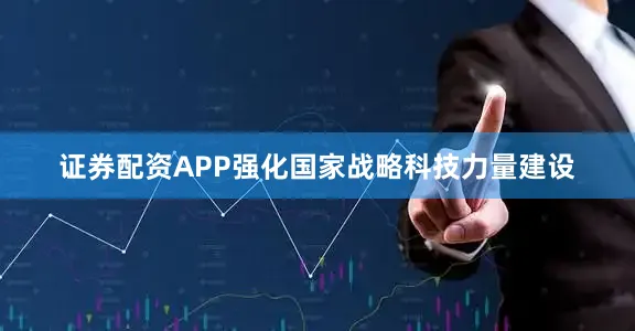 证券配资APP强化国家战略科技力量建设