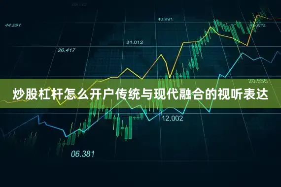 炒股杠杆怎么开户传统与现代融合的视听表达