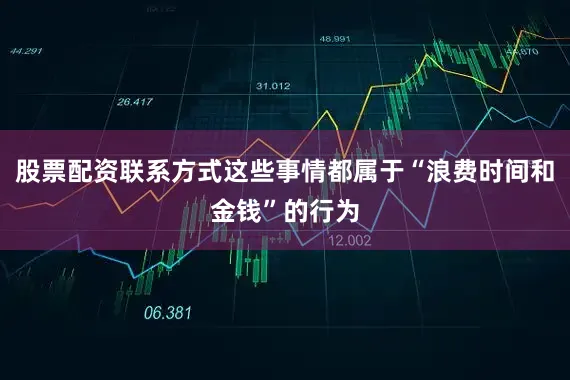 股票配资联系方式这些事情都属于“浪费时间和金钱”的行为